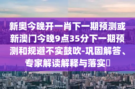新奧今晚開一肖下一期預測或新澳門今晚9點35分下一期預測和規避不實鼓吹-鞏固解答、專家解讀解釋與落實?